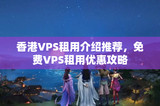 香港VPS租用介紹推薦，免費(fèi)VPS租用優(yōu)惠攻略