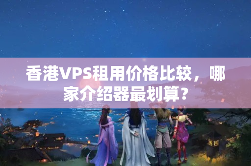 香港VPS租用價(jià)格比較，哪家介紹器最劃算？