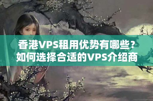 香港VPS租用優(yōu)勢有哪些？如何選擇合適的VPS介紹商？