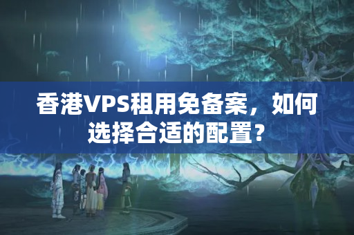 香港VPS租用免備案，如何選擇合適的配置？