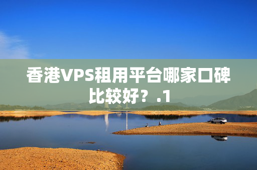 香港VPS租用平臺哪家口碑比較好？