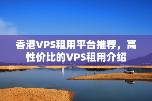 香港VPS租用平臺推薦，高性價(jià)比的VPS租用介紹