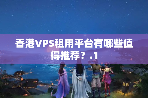 香港VPS租用平臺有哪些值得推薦？