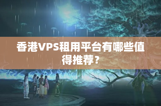 香港VPS租用平臺(tái)有哪些值得推薦？