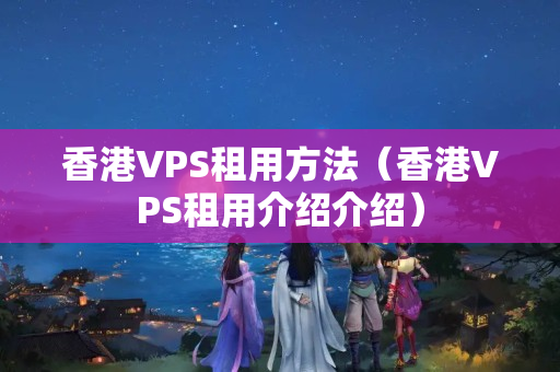 香港VPS租用方法（香港VPS租用介紹介紹）