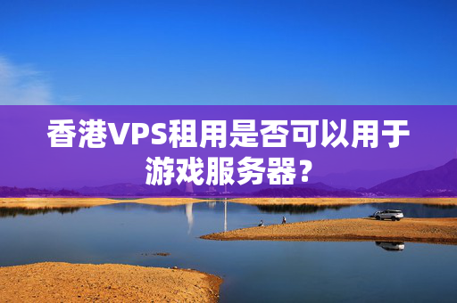 香港VPS租用是否可以用于游戲服務(wù)器？