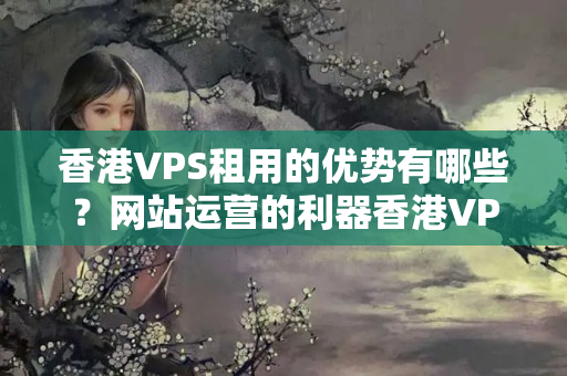 香港VPS租用的優(yōu)勢有哪些？網(wǎng)站運(yùn)營的利器香港VPS的優(yōu)勢