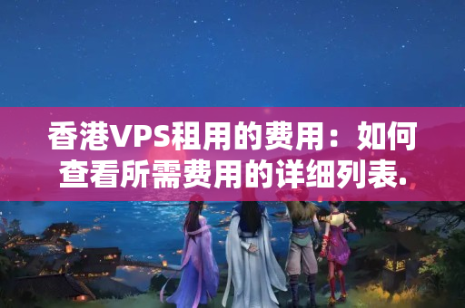 香港VPS租用的費用：如何查看所需費用的詳細列表