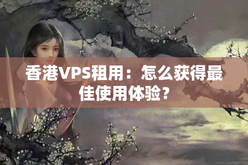 香港VPS租用：怎么獲得最佳使用體驗？