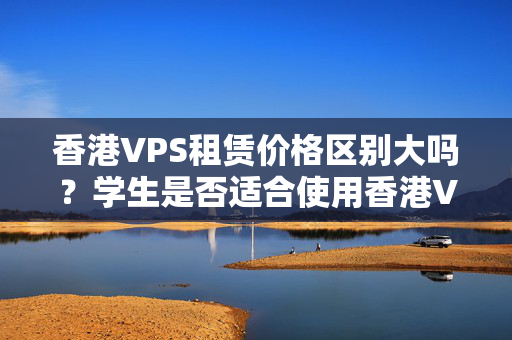 香港VPS租賃價(jià)格區(qū)別大嗎？學(xué)生是否適合使用香港VPS？