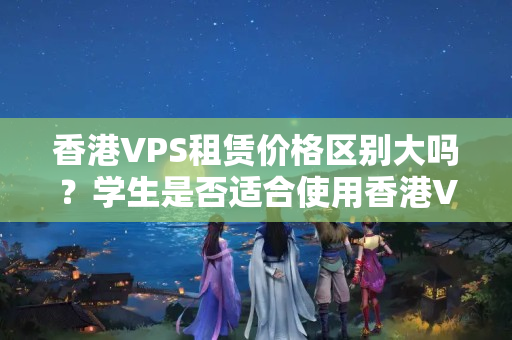 香港VPS租賃價(jià)格區(qū)別大嗎？學(xué)生是否適合使用香港VPS？