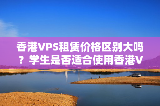 香港VPS租賃價(jià)格區(qū)別大嗎？學(xué)生是否適合使用香港VPS？