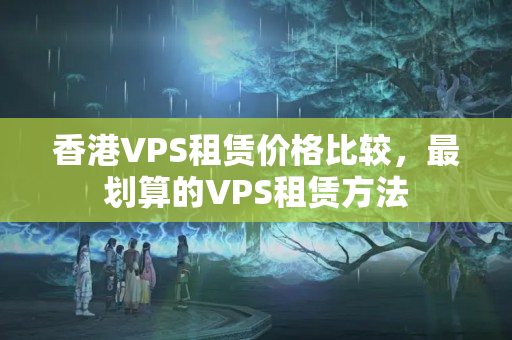 香港VPS租賃價格比較，最劃算的VPS租賃方法