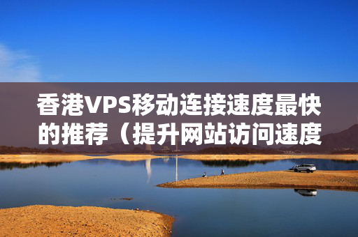 香港VPS移動連接速度最快的推薦（提升網站訪問速度的方法）