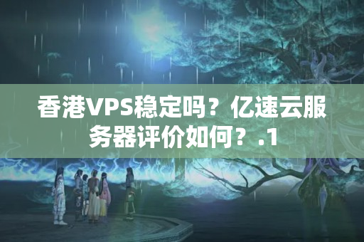 香港VPS穩(wěn)定嗎？億速云服務(wù)器評價如何？