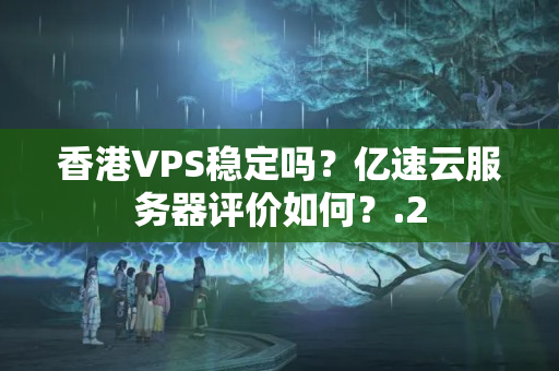 香港VPS穩(wěn)定嗎？億速云服務(wù)器評價如何？