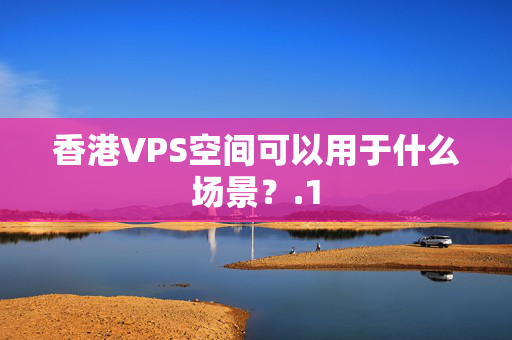 香港VPS空間可以用于什么場景？