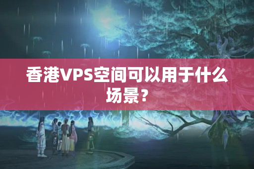 香港VPS空間可以用于什么場景？