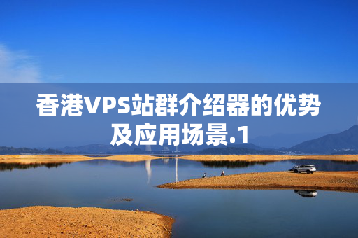 香港VPS站群介紹器的優(yōu)勢及應用場景