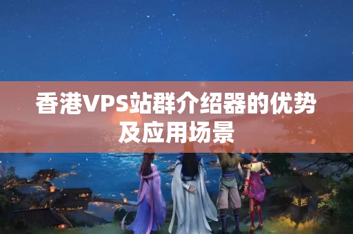 香港VPS站群介紹器的優(yōu)勢及應用場景