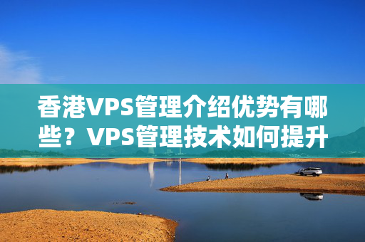 香港VPS管理介紹優(yōu)勢有哪些？VPS管理技術(shù)如何提升網(wǎng)站性能？