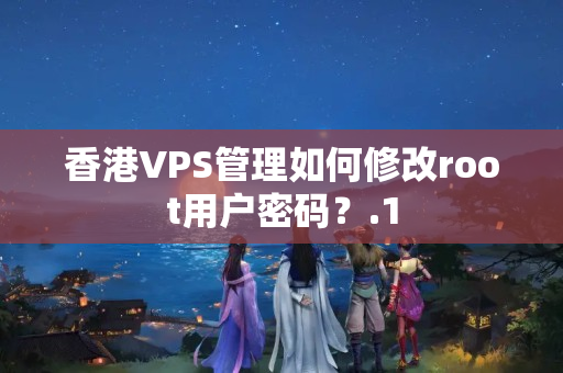 香港VPS管理如何修改root用戶密碼？