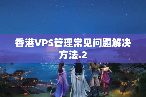 香港VPS管理常見問題解決方法