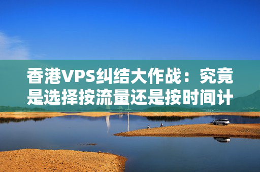 香港VPS糾結(jié)大作戰(zhàn)：究竟是選擇按流量還是按時(shí)間計(jì)費(fèi)？