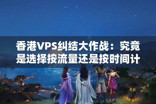 香港VPS糾結大作戰(zhàn)：究竟是選擇按流量還是按時間計費？