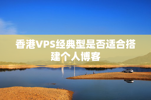 香港VPS經(jīng)典型是否適合搭建個(gè)人博客