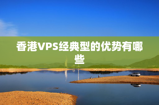 香港VPS經(jīng)典型的優(yōu)勢有哪些