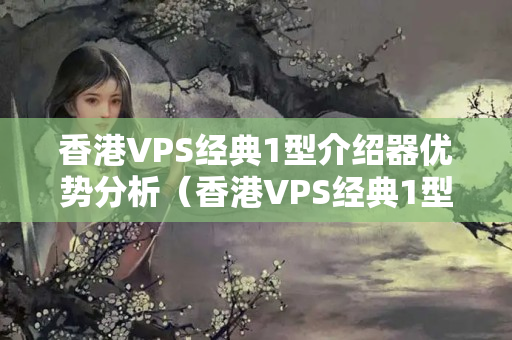 香港VPS經(jīng)典1型介紹器優(yōu)勢(shì)分析（香港VPS經(jīng)典1型性價(jià)比推薦）