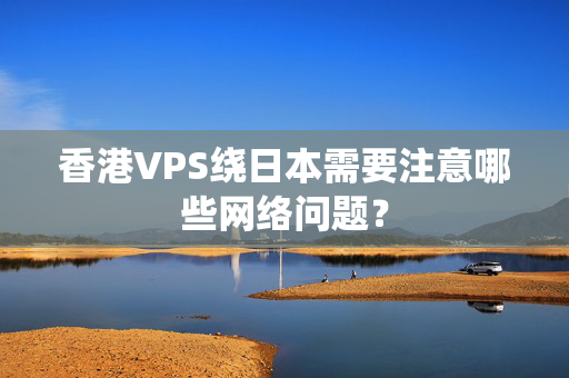 香港VPS繞日本需要注意哪些網(wǎng)絡(luò)問題？