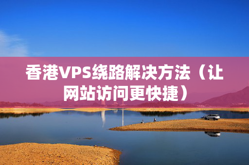 香港VPS繞路解決方法（讓網(wǎng)站訪問更快捷）