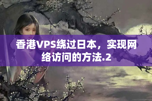 香港VPS繞過日本，實(shí)現(xiàn)網(wǎng)絡(luò)訪問的方法