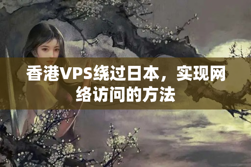 香港VPS繞過日本，實(shí)現(xiàn)網(wǎng)絡(luò)訪問的方法