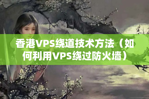 香港VPS繞道技術(shù)方法（如何利用VPS繞過防火墻）