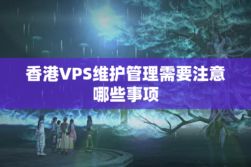 香港VPS維護(hù)管理需要注意哪些事項(xiàng)