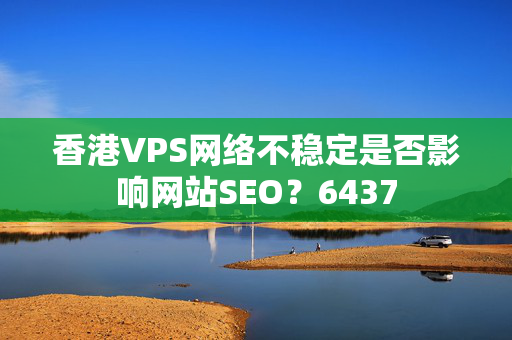 香港VPS網(wǎng)絡(luò)不穩(wěn)定是否影響網(wǎng)站SEO？6437