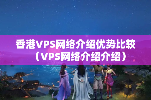 香港VPS網絡介紹優(yōu)勢比較（VPS網絡介紹介紹）