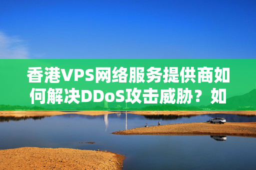 香港VPS網(wǎng)絡(luò)服務(wù)提供商如何解決DDoS攻擊威脅？如何整合WAF和CDN等解決方案實(shí)現(xiàn)全方位網(wǎng)絡(luò)安全防護(hù)？