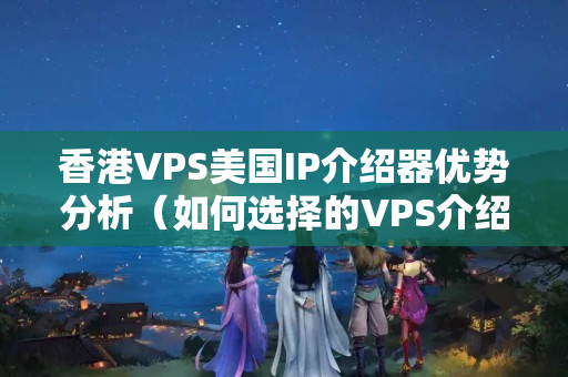 香港VPS美國IP介紹器優(yōu)勢分析（如何選擇的VPS介紹器）