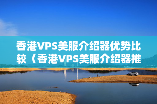 香港VPS美服介紹器優(yōu)勢比較（香港VPS美服介紹器推薦）