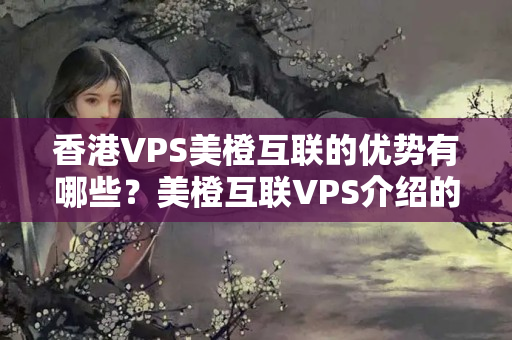 香港VPS美橙互聯(lián)的優(yōu)勢(shì)有哪些？美橙互聯(lián)VPS介紹的適用性比較高嗎？