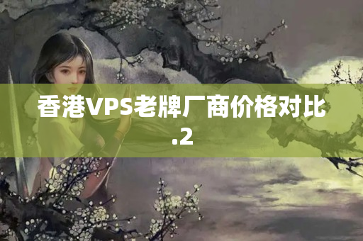 香港VPS老牌廠商價(jià)格對(duì)比