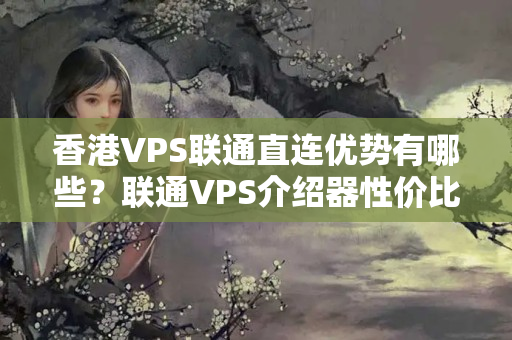 香港VPS聯(lián)通直連優(yōu)勢(shì)有哪些？聯(lián)通VPS介紹器性價(jià)比如何？