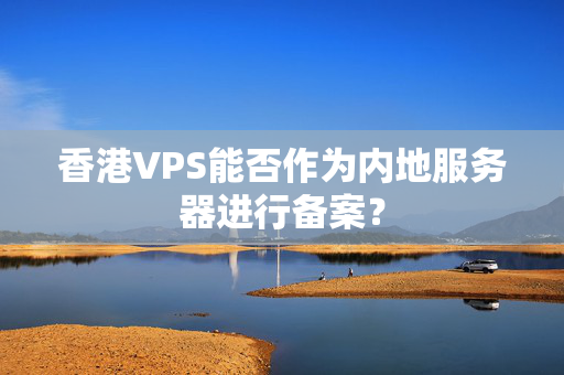 香港VPS能否作為內(nèi)地服務(wù)器進(jìn)行備案？