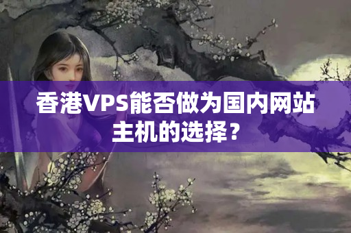 香港VPS能否做為國內(nèi)網(wǎng)站主機的選擇？