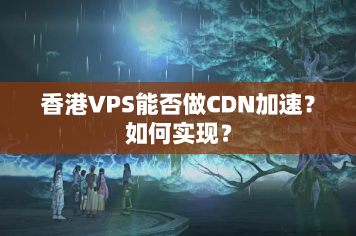 香港VPS能否做CDN加速？如何實(shí)現(xiàn)？