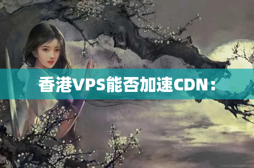 香港VPS能否加速CDN：